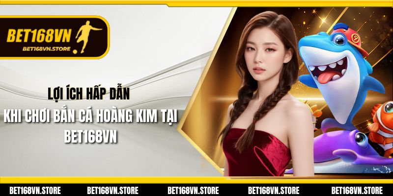 Lợi ích hấp dẫn khi chơi Bắn Cá Hoàng Kim tại Bet168vn